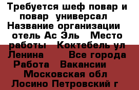 Требуется шеф-повар и повар -универсал › Название организации ­ отель Ас-Эль › Место работы ­ Коктебель ул Ленина 127 - Все города Работа » Вакансии   . Московская обл.,Лосино-Петровский г.